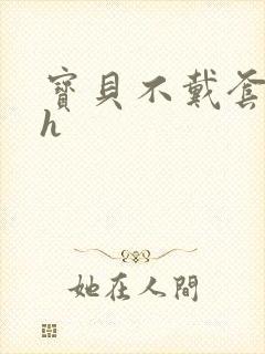 宝贝不戴套套了h