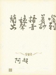 兰姨捂着嘴怕发出声音吵到