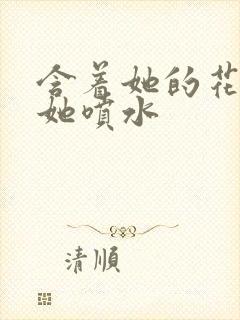 含着她的花蒂让她喷水