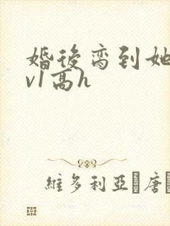 婚后脔到她哭1v1高h