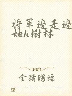 将军边走边挺进她h树林