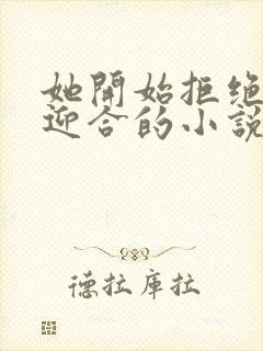 她开始拒绝慢迎迎合的小说