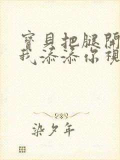 宝贝把腿开大让我添添你视频