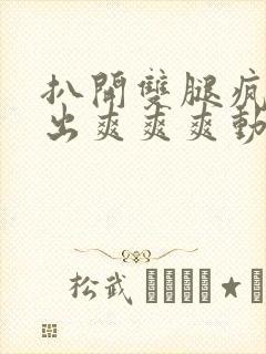 扒开双腿疯狂进出爽爽爽动态照片