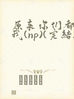 原来你们都想上我(np)(完结)