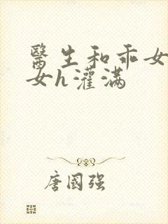 医生和乖女h攵女h灌满