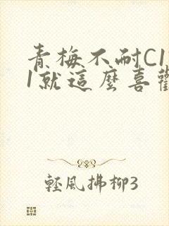 青梅不耐C1V1就这么喜欢学长