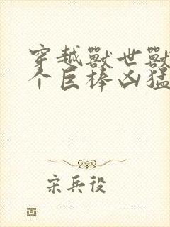 穿越兽世兽王个个巨棒凶猛