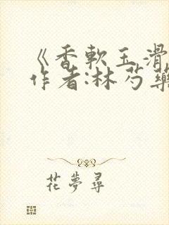 《香软玉滑》 作者:林芍药