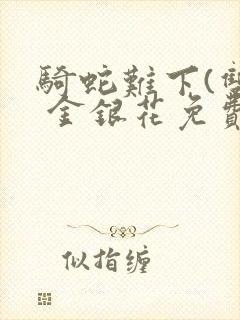 骑蛇难下(双) 金银花免费阅读完整版