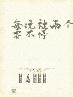 每晚被两个师傅要不停