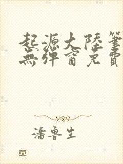 起源大陆笔趣阁无弹窗免费阅读