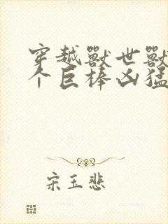 穿越兽世兽王个个巨棒凶猛