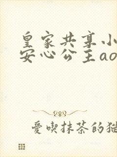 皇家共享小公主安心公主aor免费阅读