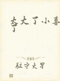 太大了小喜涨死了