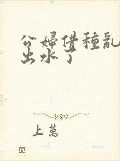 公妇借种乱h日出水了