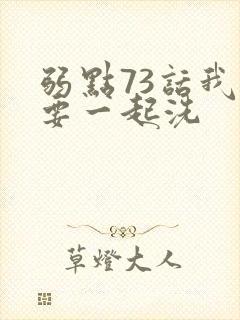弱点73话我也要一起洗