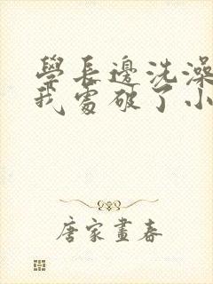 学长边洗澡边把我处破了小说