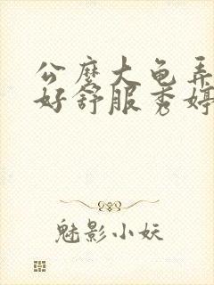 公么大龟弄得我好舒服秀婷