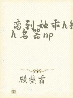 脔到她乖h粗话h名器np