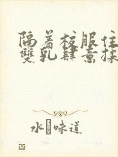 隔着校服住她的双乳肆意揉