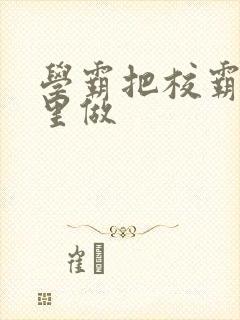 学霸把校霸往死里做