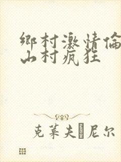 乡村激情伦小说山村疯狂