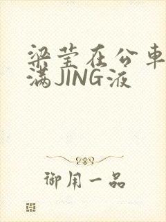 梁莹在公车被灌满JING液