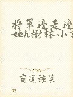 将军边走边挺进她h树林小说