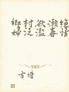 乡村欲潮绝色村妇泛滥春情下载