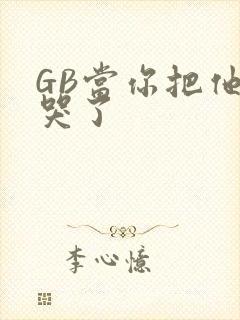 GB当你把他抄哭了