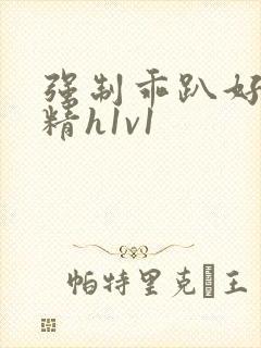 强制乖趴好灌浓精h1v1