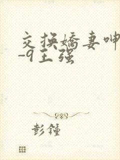 交换娇妻呻吟1-9王强
