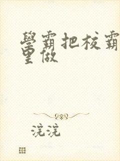 学霸把校霸往死里做