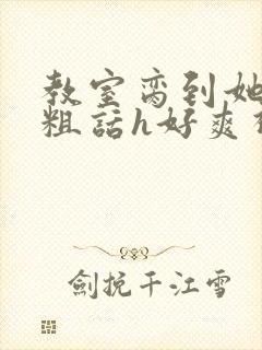 教室脔到她哭h粗话h好爽视频