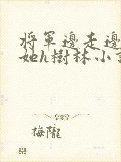 将军边走边挺进她h树林小说