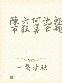 陈六何沈轻舞都市狂枭笔趣阁
