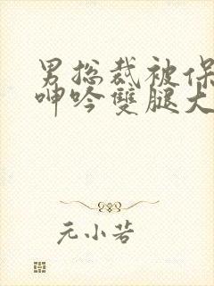 男总裁被保镖c呻吟双腿大张bl