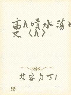 高h喷水荡肉欲文〈h〉