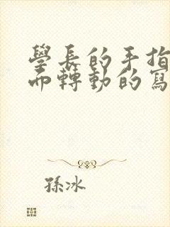 学长的手指在里面转动的写作业