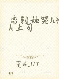 脔到她哭h粗话h上司