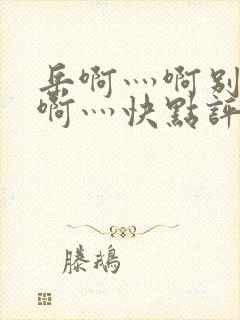 岳啊灬啊别停灬啊灬快点评价