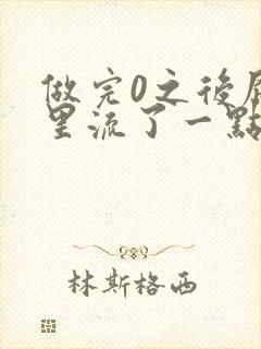 做完0之后屁股里流了一点血