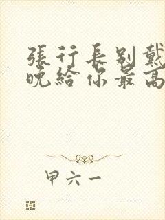 张行长别戴了今晚给你最高的待遇