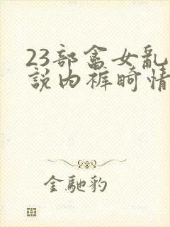 23部禽女乱小说内裤畸情视频