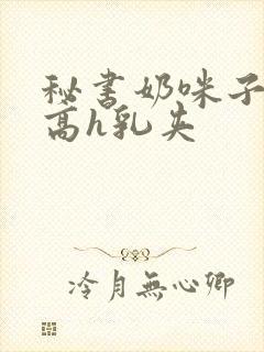 秘书奶咪子真大高h乳夹