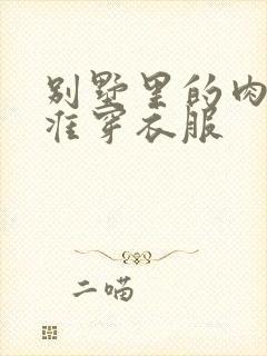 别墅里的肉奴不准穿衣服