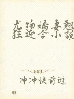 尤物娇妻翘臀疯狂迎合小说