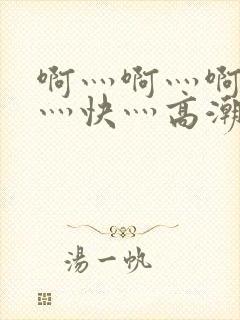 啊灬啊灬啊灬啊灬快灬高潮了