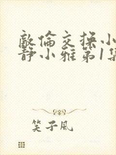 敌伦交换小敏小静小雅第1集